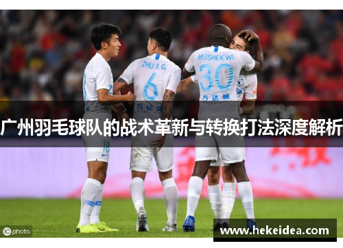 广州羽毛球队的战术革新与转换打法深度解析