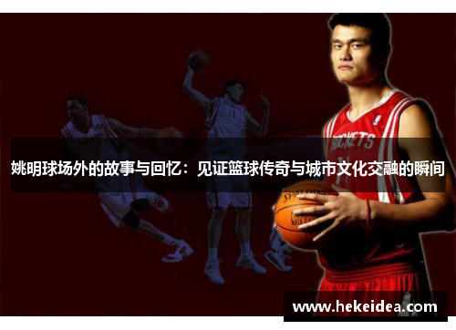 姚明球场外的故事与回忆：见证篮球传奇与城市文化交融的瞬间