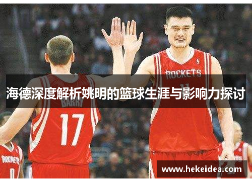 海德深度解析姚明的篮球生涯与影响力探讨