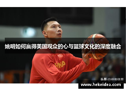 姚明如何赢得美国观众的心与篮球文化的深度融合