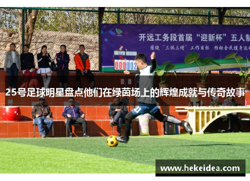 25号足球明星盘点他们在绿茵场上的辉煌成就与传奇故事