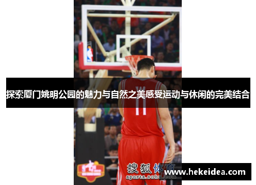 探索厦门姚明公园的魅力与自然之美感受运动与休闲的完美结合
